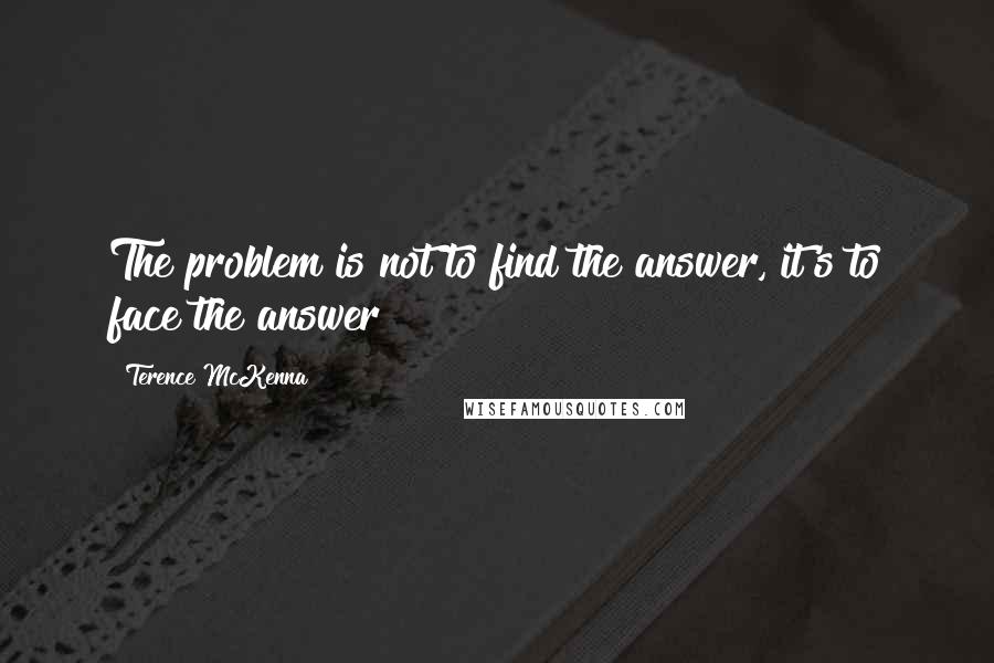 Terence McKenna Quotes: The problem is not to find the answer, it's to face the answer