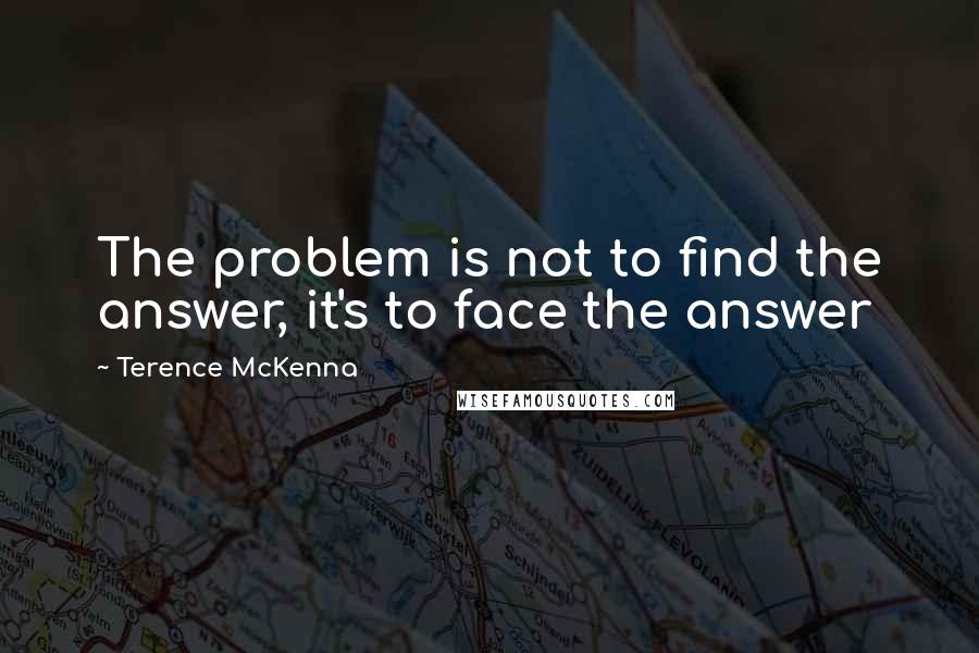 Terence McKenna Quotes: The problem is not to find the answer, it's to face the answer