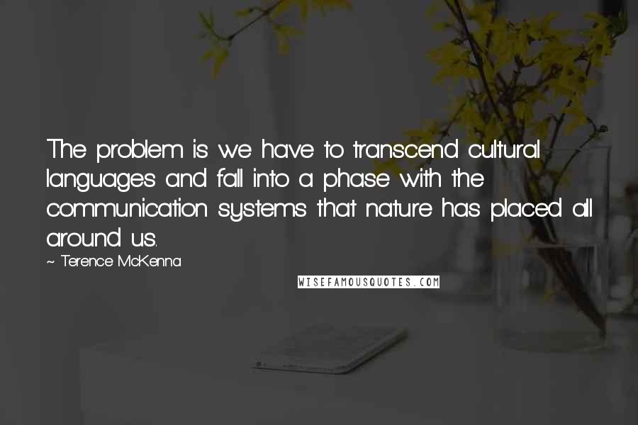 Terence McKenna Quotes: The problem is we have to transcend cultural languages and fall into a phase with the communication systems that nature has placed all around us.