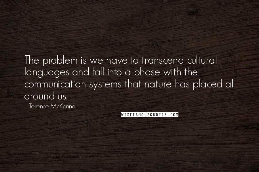 Terence McKenna Quotes: The problem is we have to transcend cultural languages and fall into a phase with the communication systems that nature has placed all around us.