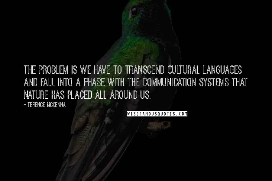 Terence McKenna Quotes: The problem is we have to transcend cultural languages and fall into a phase with the communication systems that nature has placed all around us.