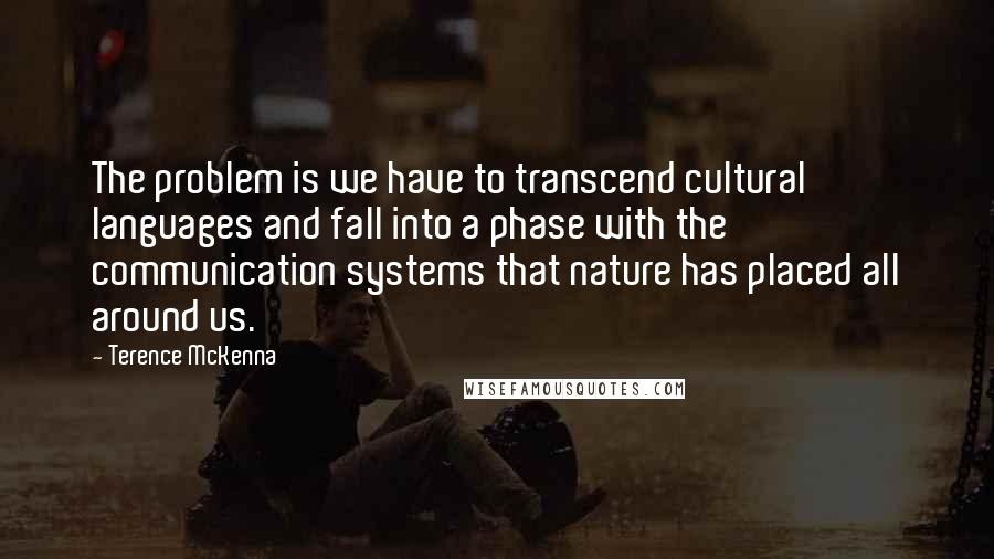 Terence McKenna Quotes: The problem is we have to transcend cultural languages and fall into a phase with the communication systems that nature has placed all around us.