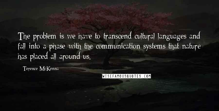 Terence McKenna Quotes: The problem is we have to transcend cultural languages and fall into a phase with the communication systems that nature has placed all around us.