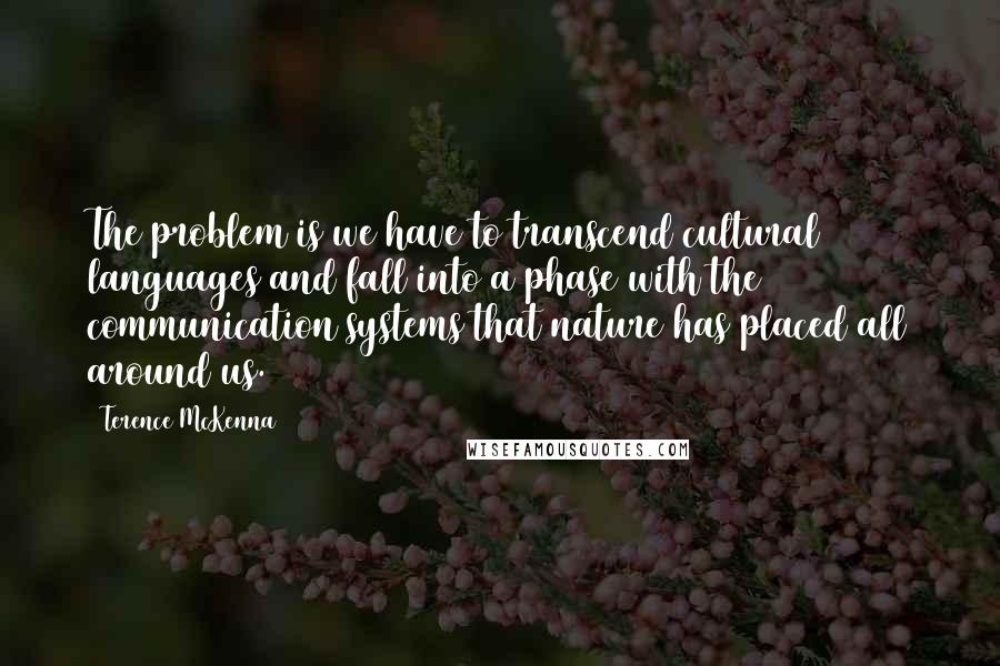 Terence McKenna Quotes: The problem is we have to transcend cultural languages and fall into a phase with the communication systems that nature has placed all around us.