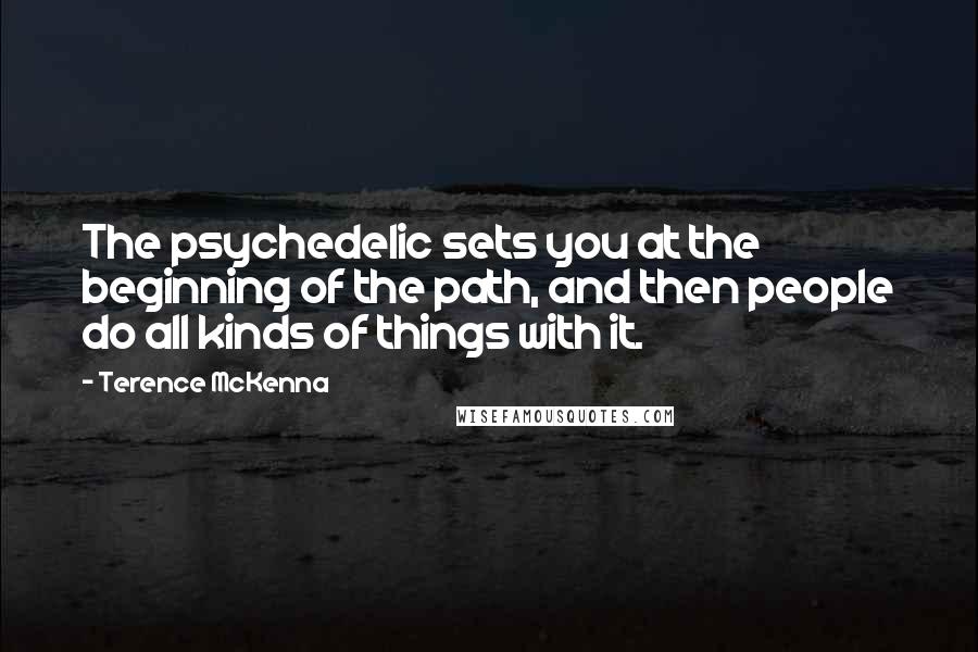 Terence McKenna Quotes: The psychedelic sets you at the beginning of the path, and then people do all kinds of things with it.