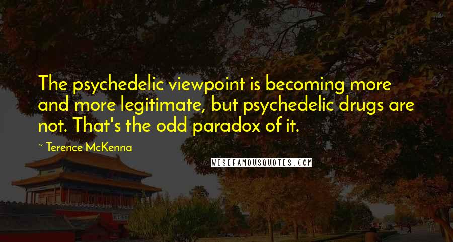 Terence McKenna Quotes: The psychedelic viewpoint is becoming more and more legitimate, but psychedelic drugs are not. That's the odd paradox of it.