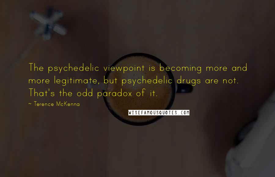 Terence McKenna Quotes: The psychedelic viewpoint is becoming more and more legitimate, but psychedelic drugs are not. That's the odd paradox of it.
