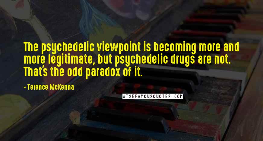 Terence McKenna Quotes: The psychedelic viewpoint is becoming more and more legitimate, but psychedelic drugs are not. That's the odd paradox of it.