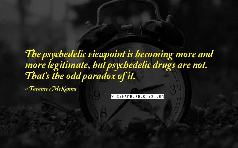 Terence McKenna Quotes: The psychedelic viewpoint is becoming more and more legitimate, but psychedelic drugs are not. That's the odd paradox of it.