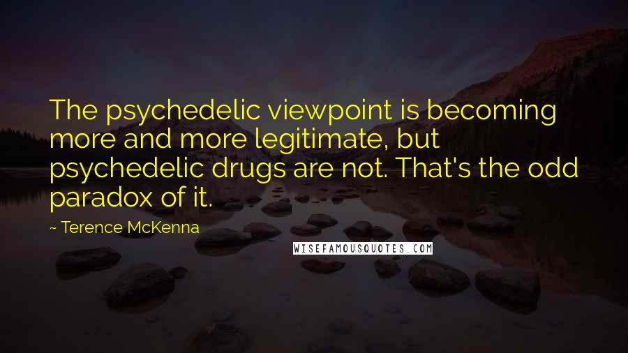 Terence McKenna Quotes: The psychedelic viewpoint is becoming more and more legitimate, but psychedelic drugs are not. That's the odd paradox of it.