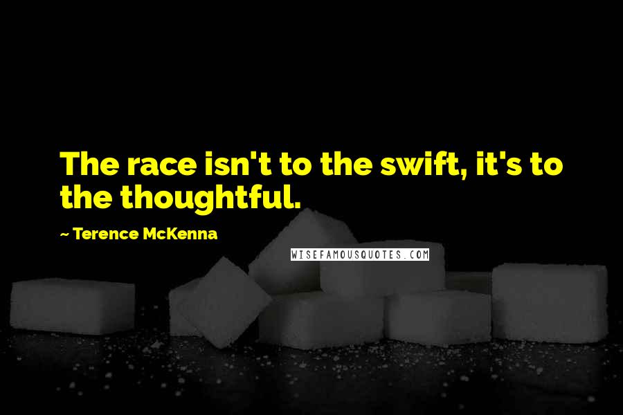 Terence McKenna Quotes: The race isn't to the swift, it's to the thoughtful.