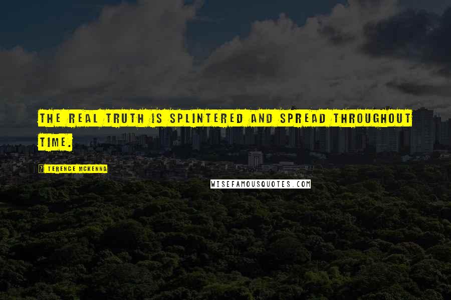Terence McKenna Quotes: The real truth is splintered and spread throughout time.