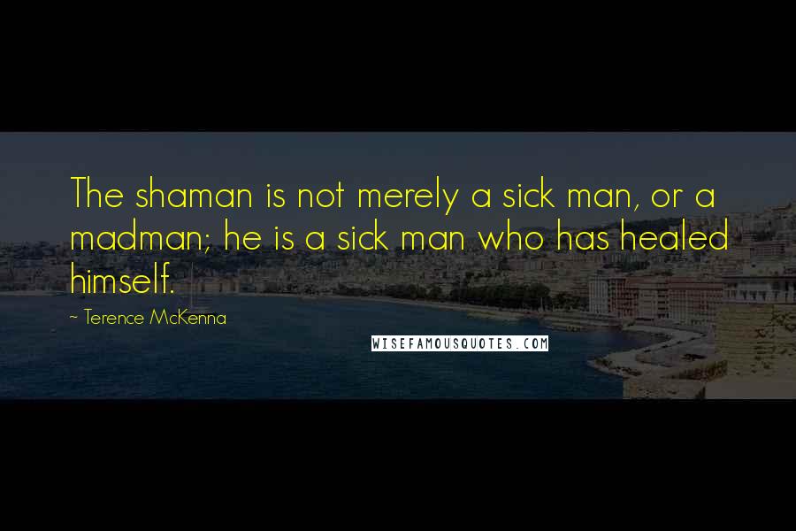 Terence McKenna Quotes: The shaman is not merely a sick man, or a madman; he is a sick man who has healed himself.