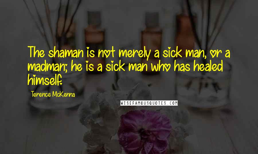 Terence McKenna Quotes: The shaman is not merely a sick man, or a madman; he is a sick man who has healed himself.