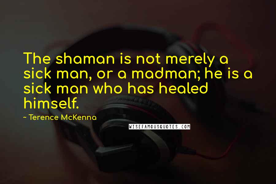 Terence McKenna Quotes: The shaman is not merely a sick man, or a madman; he is a sick man who has healed himself.