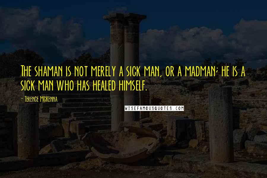 Terence McKenna Quotes: The shaman is not merely a sick man, or a madman; he is a sick man who has healed himself.