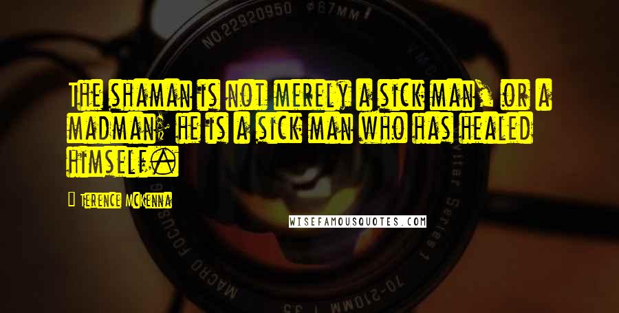 Terence McKenna Quotes: The shaman is not merely a sick man, or a madman; he is a sick man who has healed himself.