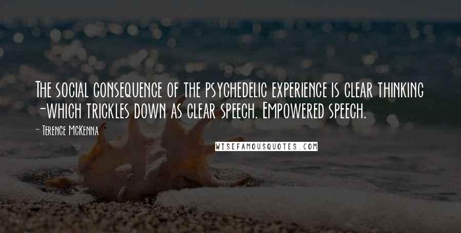 Terence McKenna Quotes: The social consequence of the psychedelic experience is clear thinking -which trickles down as clear speech. Empowered speech.