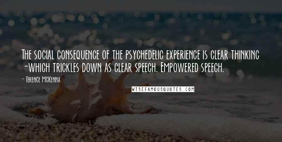 Terence McKenna Quotes: The social consequence of the psychedelic experience is clear thinking -which trickles down as clear speech. Empowered speech.