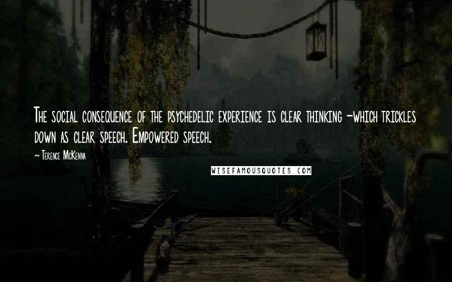 Terence McKenna Quotes: The social consequence of the psychedelic experience is clear thinking -which trickles down as clear speech. Empowered speech.