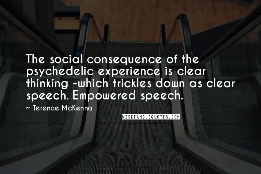 Terence McKenna Quotes: The social consequence of the psychedelic experience is clear thinking -which trickles down as clear speech. Empowered speech.