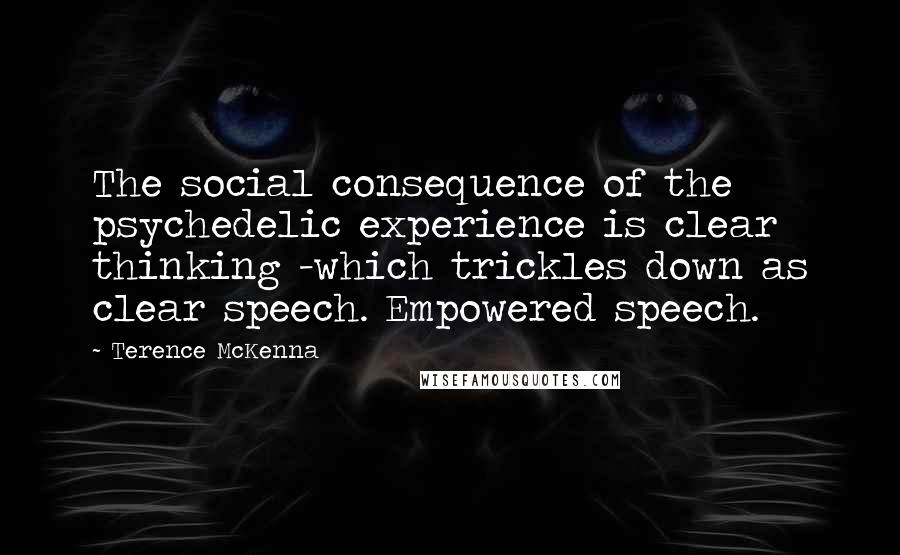 Terence McKenna Quotes: The social consequence of the psychedelic experience is clear thinking -which trickles down as clear speech. Empowered speech.