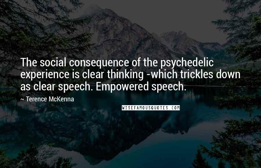 Terence McKenna Quotes: The social consequence of the psychedelic experience is clear thinking -which trickles down as clear speech. Empowered speech.