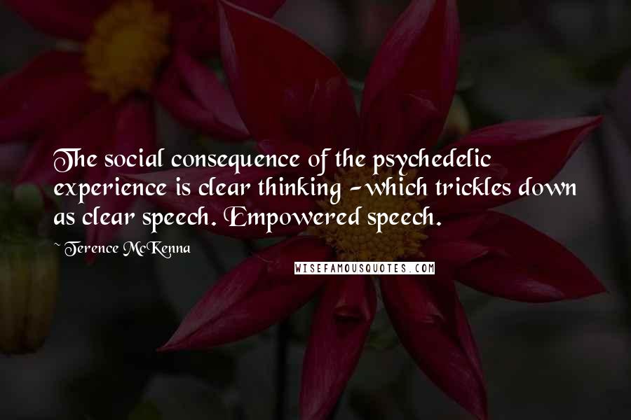 Terence McKenna Quotes: The social consequence of the psychedelic experience is clear thinking -which trickles down as clear speech. Empowered speech.