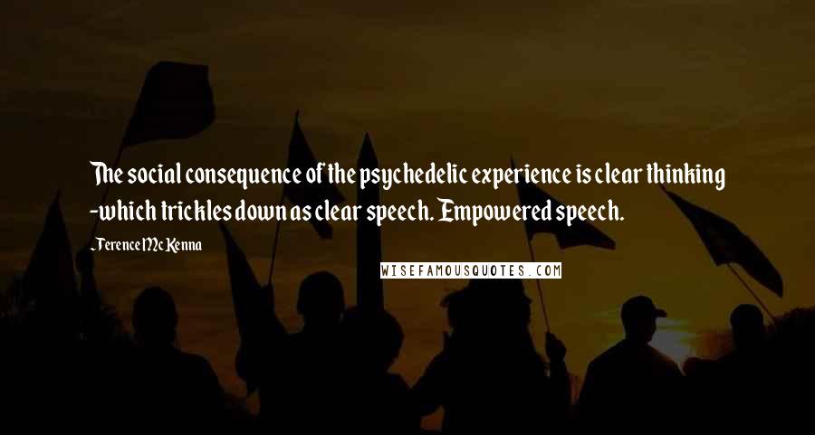 Terence McKenna Quotes: The social consequence of the psychedelic experience is clear thinking -which trickles down as clear speech. Empowered speech.