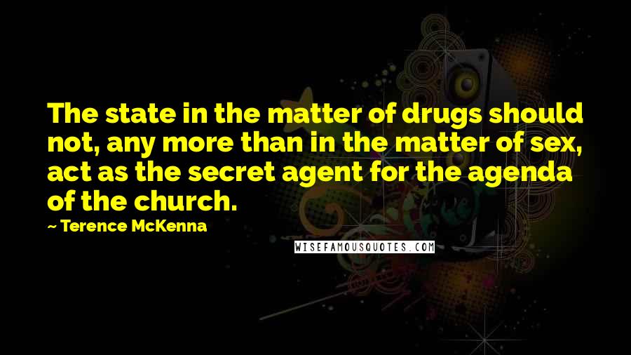 Terence McKenna Quotes: The state in the matter of drugs should not, any more than in the matter of sex, act as the secret agent for the agenda of the church.