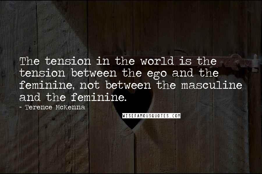 Terence McKenna Quotes: The tension in the world is the tension between the ego and the feminine, not between the masculine and the feminine.