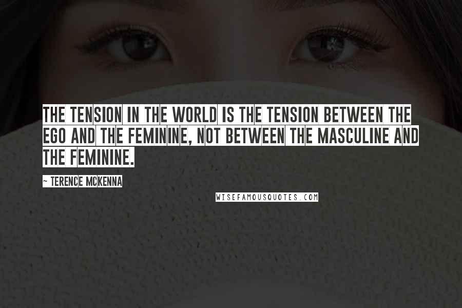 Terence McKenna Quotes: The tension in the world is the tension between the ego and the feminine, not between the masculine and the feminine.