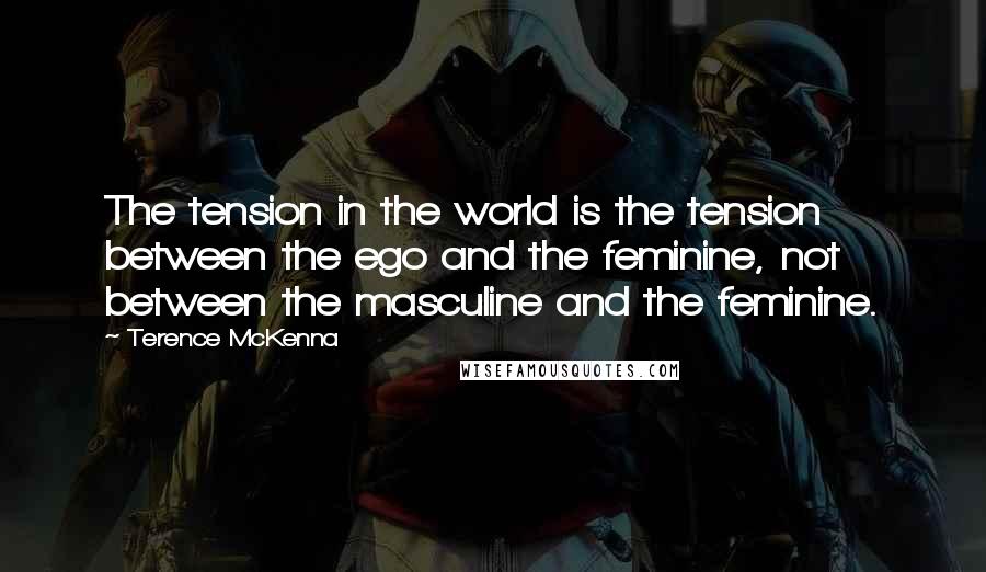 Terence McKenna Quotes: The tension in the world is the tension between the ego and the feminine, not between the masculine and the feminine.
