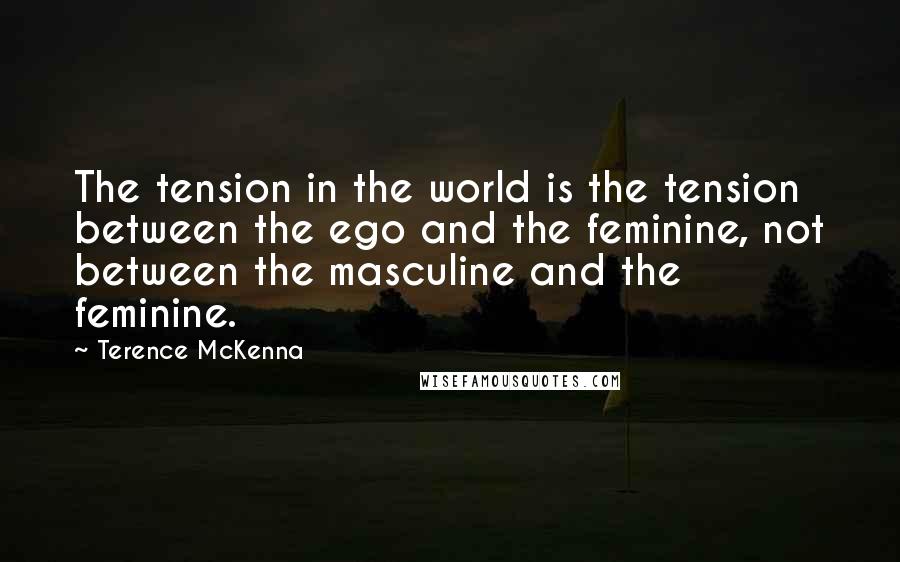 Terence McKenna Quotes: The tension in the world is the tension between the ego and the feminine, not between the masculine and the feminine.