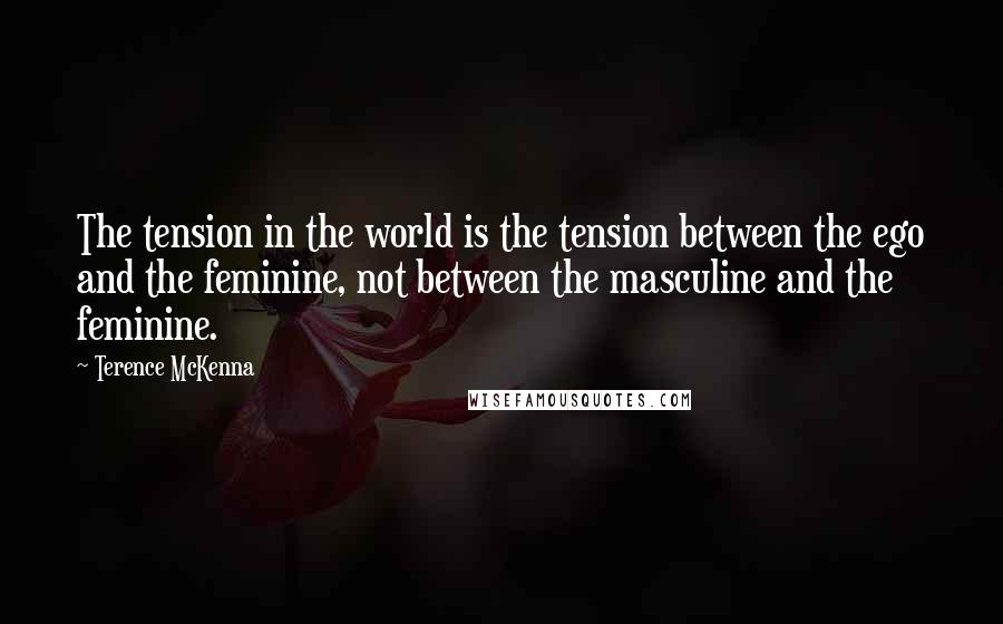 Terence McKenna Quotes: The tension in the world is the tension between the ego and the feminine, not between the masculine and the feminine.