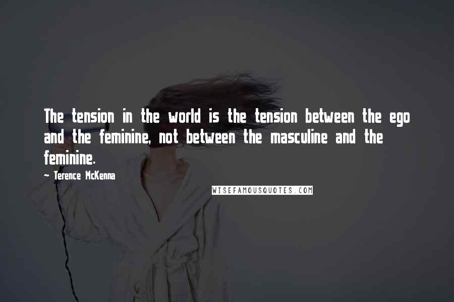 Terence McKenna Quotes: The tension in the world is the tension between the ego and the feminine, not between the masculine and the feminine.