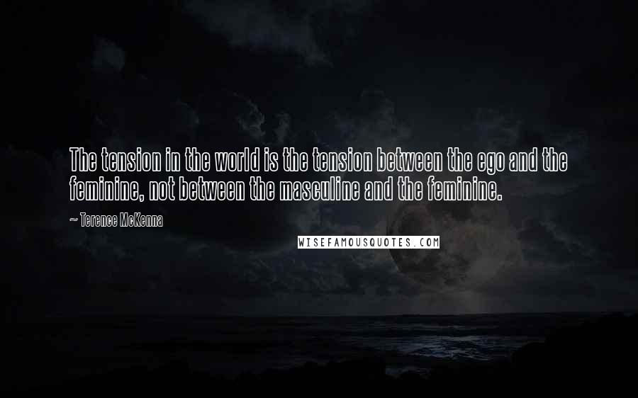 Terence McKenna Quotes: The tension in the world is the tension between the ego and the feminine, not between the masculine and the feminine.