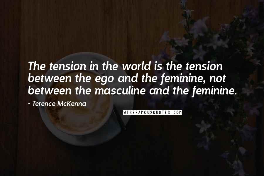 Terence McKenna Quotes: The tension in the world is the tension between the ego and the feminine, not between the masculine and the feminine.