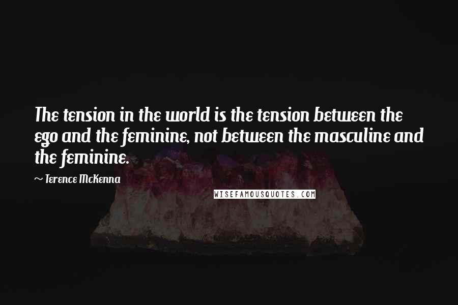 Terence McKenna Quotes: The tension in the world is the tension between the ego and the feminine, not between the masculine and the feminine.