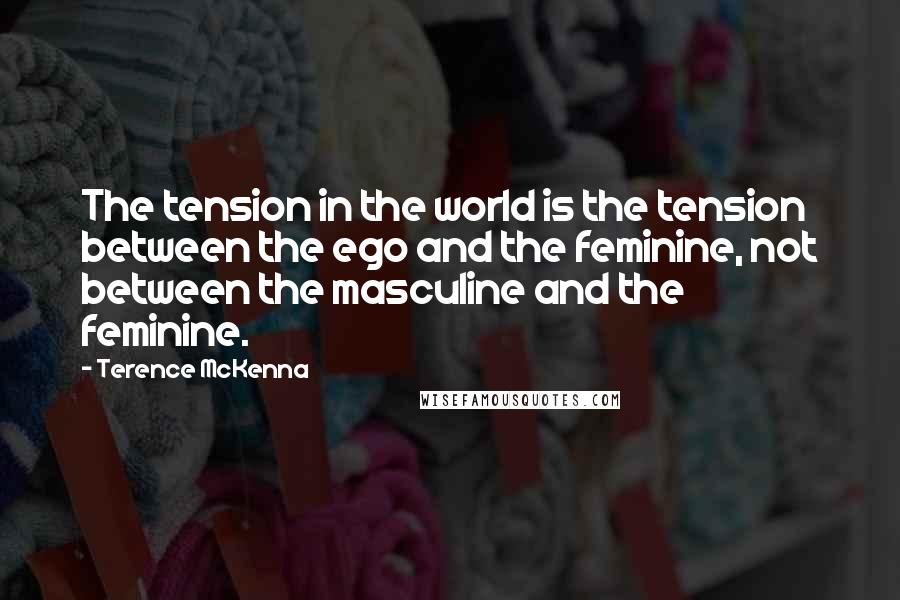 Terence McKenna Quotes: The tension in the world is the tension between the ego and the feminine, not between the masculine and the feminine.