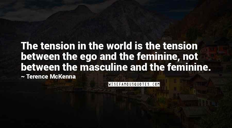 Terence McKenna Quotes: The tension in the world is the tension between the ego and the feminine, not between the masculine and the feminine.