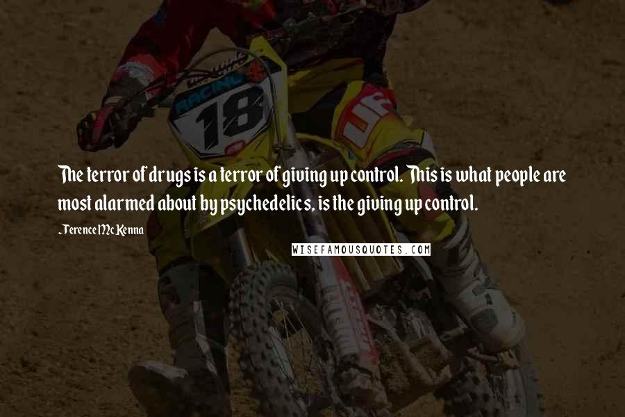 Terence McKenna Quotes: The terror of drugs is a terror of giving up control. This is what people are most alarmed about by psychedelics, is the giving up control.