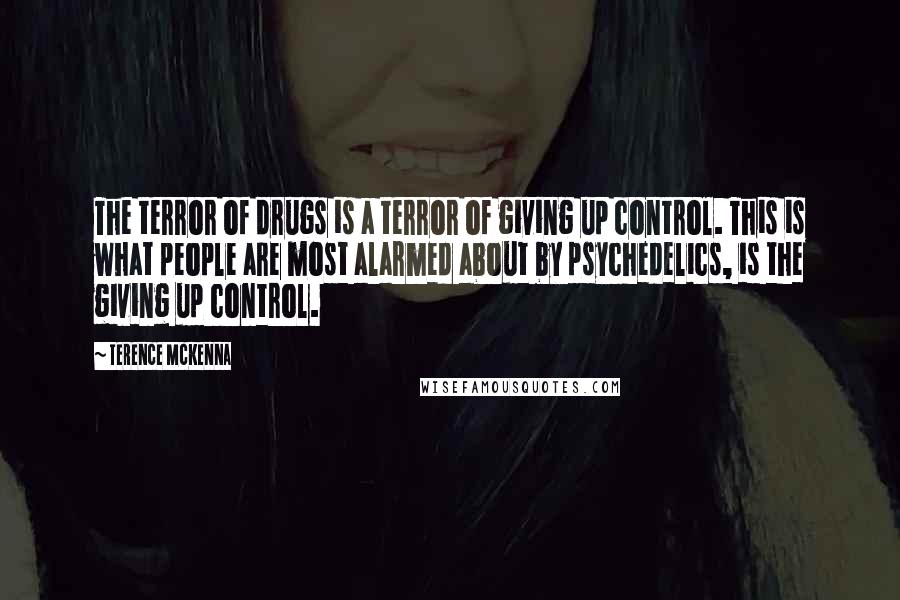 Terence McKenna Quotes: The terror of drugs is a terror of giving up control. This is what people are most alarmed about by psychedelics, is the giving up control.