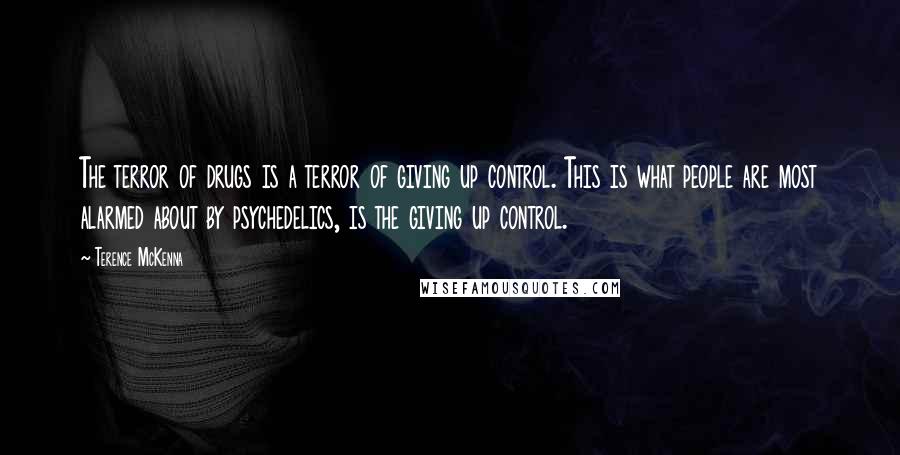 Terence McKenna Quotes: The terror of drugs is a terror of giving up control. This is what people are most alarmed about by psychedelics, is the giving up control.