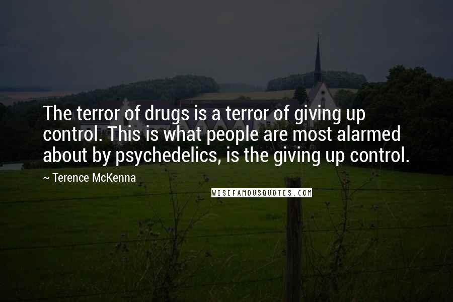 Terence McKenna Quotes: The terror of drugs is a terror of giving up control. This is what people are most alarmed about by psychedelics, is the giving up control.