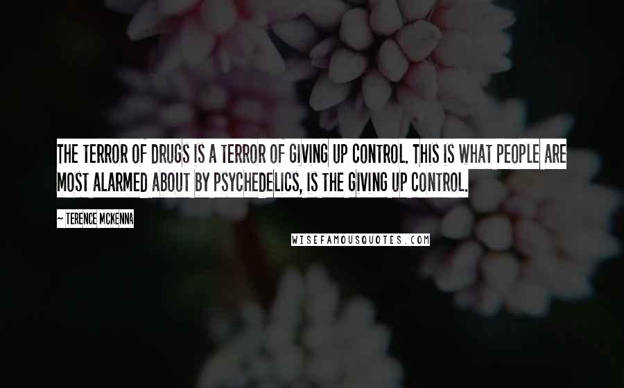 Terence McKenna Quotes: The terror of drugs is a terror of giving up control. This is what people are most alarmed about by psychedelics, is the giving up control.