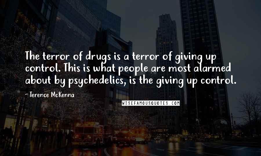 Terence McKenna Quotes: The terror of drugs is a terror of giving up control. This is what people are most alarmed about by psychedelics, is the giving up control.