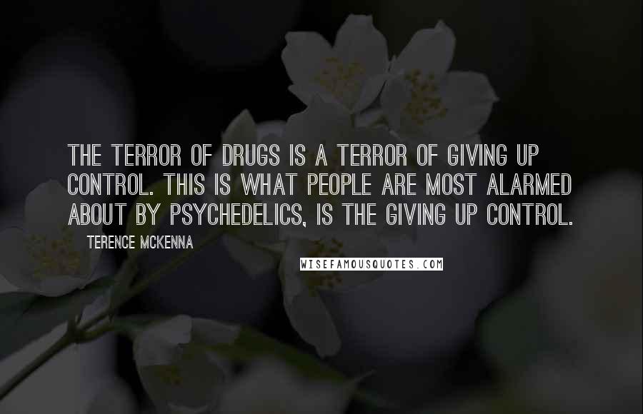 Terence McKenna Quotes: The terror of drugs is a terror of giving up control. This is what people are most alarmed about by psychedelics, is the giving up control.
