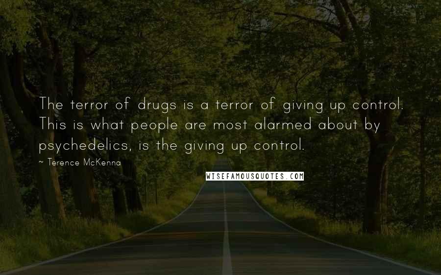 Terence McKenna Quotes: The terror of drugs is a terror of giving up control. This is what people are most alarmed about by psychedelics, is the giving up control.