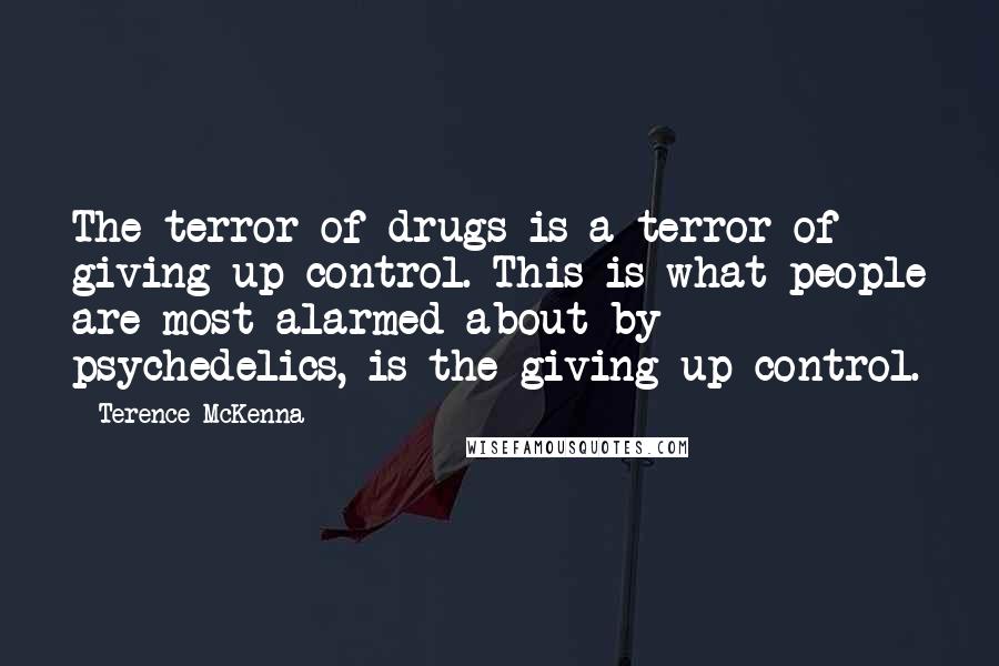 Terence McKenna Quotes: The terror of drugs is a terror of giving up control. This is what people are most alarmed about by psychedelics, is the giving up control.